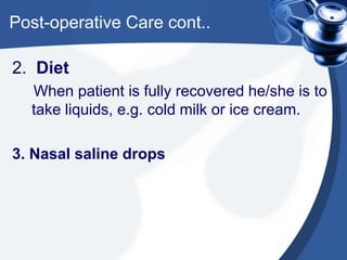 Post-operative Care cont..
2. Diet
When patient is fully recovered he/she is to
take liquids, e.g. cold milk or ice cream.
3. Nasal saline drops
 