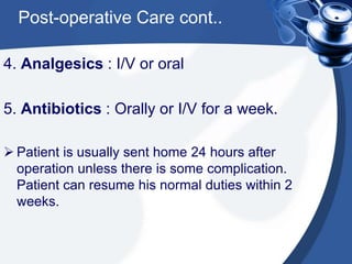 Post-operative Care cont..
4. Analgesics : I/V or oral
5. Antibiotics : Orally or I/V for a week.
 Patient is usually sent home 24 hours after
operation unless there is some complication.
Patient can resume his normal duties within 2
weeks.
 