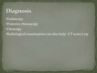 •Endoscopy
•Posterior rhinoscopy
•Otoscopy
•Radiological examination can also help : CT scan/x ray
 