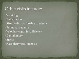 • Vomiting
• Dehydration
• Airway obstruction due to edema
• Pulmonary edema
• Velopharyngeal insufficiency
• Dental injury
• Burns
• Nasopharyngeal stenosis
 