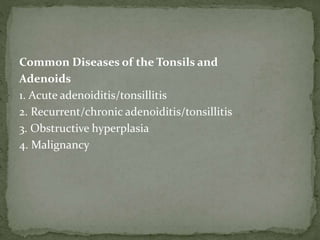 Common Diseases of the Tonsils and
Adenoids
1. Acute adenoiditis/tonsillitis
2. Recurrent/chronic adenoiditis/tonsillitis
3. Obstructive hyperplasia
4. Malignancy
 