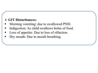  GIT Disturbances:
 Morning vomiting: due to swallowed PND.
 Indigestion: As child swallows bolus of food.
 Loss of appetite: Due to loss of olfaction.
 Dry mouth: Due to mouth breathing.
 