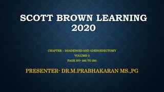 SCOTT BROWN LEARNING
2020
CHAPTER – 26)ADENOID AND ADENOIDECTOMY
VOLUME-2
PAGE NO- 285 TO 293
PRESENTER- DR.M.PRABHAKARAN MS.,PG
 