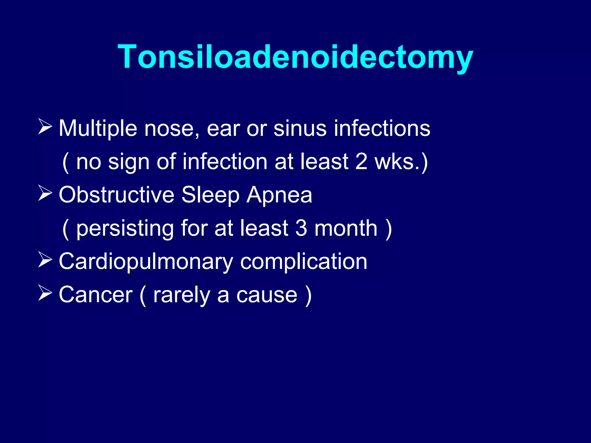 Tonsiloadenoidectomy Multiple nose, ear or sinus infections ( no sign of infection at least 2 wks.) Obstructive Sleep Apnea  ( persisting for at least 3 month ) Cardiopulmonary complication Cancer ( rarely a cause ) 