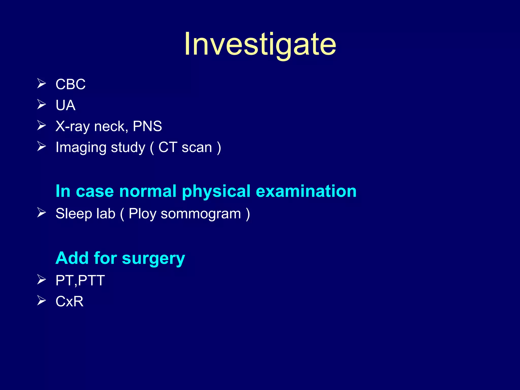 Investigate CBC UA X-ray neck, PNS Imaging study ( CT scan ) In case normal physical examination   Sleep lab ( Ploy sommogram ) Add for surgery PT,PTT CxR 