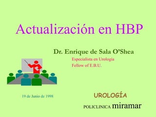 Actualización en HBP Dr. Enrique de Sala O’Shea Especialista en Urología Fellow of E.B.U . UROLOGÍA 19 de  Junio  de 1998 POLICLINICA   miramar 