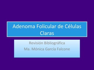 Adenoma Folicular de Células
Claras
Revisión Bibliográfica
Ma. Mónica García Falcone

 