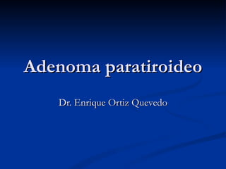 Adenoma paratiroideo Dr. Enrique Ortiz Quevedo 