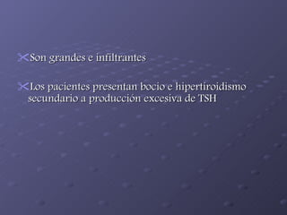 Son grandes e infiltrantes Los pacientes presentan bocio e hipertiroidismo secundario a producción excesiva de TSH  