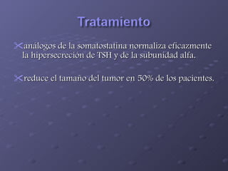 análogos de la somatostatina normaliza eficazmente la hipersecreción de TSH y de la subunidad alfa. reduce el tamaño del tumor en 50% de los pacientes. 