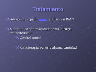 Adenoma pequeño  vigilar con RMN Sintomático con macroadenoma  cirugía transesfenoidal. Control anual  Radioterapia persiste alguna cantidad 