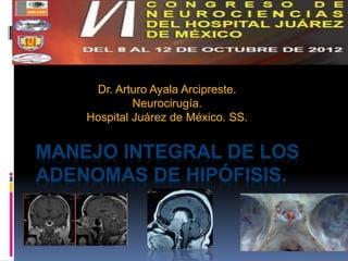 MANEJO INTEGRAL DE LOS
ADENOMAS DE HIPÓFISIS.
Dr. Arturo Ayala Arcipreste.
Neurocirugía.
Hospital Juárez de México. SS.
 