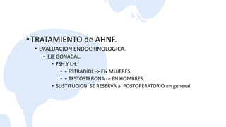 •TRATAMIENTO de AHNF.
• EVALUACION ENDOCRINOLOGICA.
• EJE GONADAL.
• FSH Y LH.
• + ESTRADIOL -> EN MUJERES.
• + TESTOSTERONA -> EN HOMBRES.
• SUSTITUCION SE RESERVA al POSTOPERATORIO en general.
 