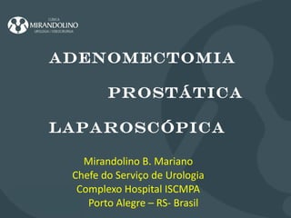 Mirandolino B. Mariano Chefe do Serviço de Urologia Complexo Hospital ISCMPA Porto Alegre – RS- Brasil ADENOMECTOMIA PROSTÁTICA  laparoscÓpica 