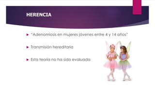 HERENCIA
 “Adenomiosis en mujeres jóvenes entre 4 y 14 años”
 Transmisión hereditaria
 Esta teoría no ha sido evaluada
 
