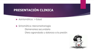 PRESENTACIÓN CLINICA
 Asintomática: > Edad
 Sintomática: Menometrorragia
Dismenorrea secundaria
Útero agrandado y doloroso a la presión
 