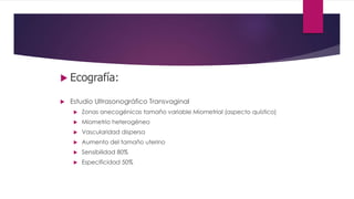  Ecografía:
 Estudio Ultrasonográfico Transvaginal
 Zonas anecogénicas tamaño variable Miometrial (aspecto quístico)
 Miometrio heterogéneo
 Vascularidad dispersa
 Aumento del tamaño uterino
 Sensibilidad 80%
 Especificidad 50%
 