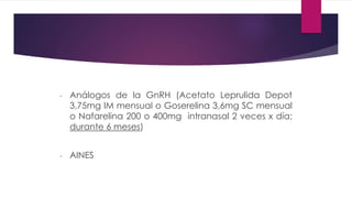 - Análogos de la GnRH (Acetato Leprulida Depot
3,75mg IM mensual o Goserelina 3,6mg SC mensual
o Nafarelina 200 o 400mg intranasal 2 veces x día;
durante 6 meses)
- AINES
 