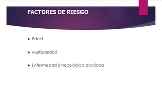 FACTORES DE RIESGO
 Edad
 Multiparidad
 Enfermedad ginecológica asociada
 