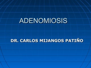ADENOMIOSIS
DR. CARLOS MIJANGOS PATIÑO

 