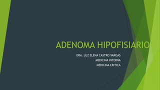 ADENOMA HIPOFISIARIO
    DRA. LUZ ELENA CASTRO VARGAS
                MEDICINA INTERNA
                MEDICINA CRITICA
 