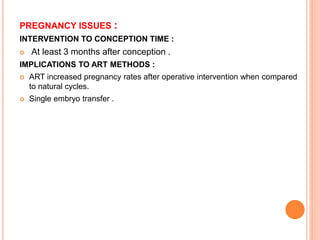 PREGNANCY ISSUES :
INTERVENTION TO CONCEPTION TIME :
 At least 3 months after conception .
IMPLICATIONS TO ART METHODS :
 ART increased pregnancy rates after operative intervention when compared
to natural cycles.
 Single embryo transfer .
 