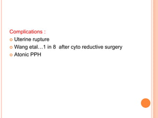Complications :
 Uterine rupture
 Wang etal…1 in 8 after cyto reductive surgery
 Atonic PPH
 