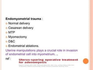 Endomyometrial trauma :
 Normal delivery
 Cesarean delivery
 MTP
 Myomectomy
 D&C
 Endometrial ablations.
Uterine manipulations plays a crucial role in invasion
of endometrial cell into myometrium. ..
ref :
 