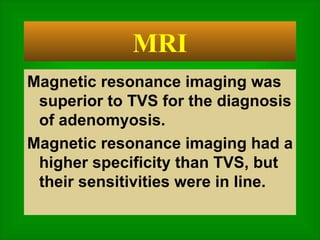 Magnetic resonance imaging was superior to TVS for the diagnosis of adenomyosis.  Magnetic resonance imaging had a higher specificity than TVS, but their sensitivities were in line. MRI 