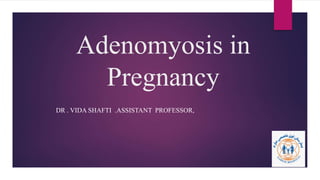 Adenomyosis in
Pregnancy
DR . VIDA SHAFTI .ASSISTANT PROFESSOR,
 