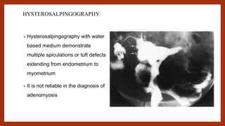 HYSTEROSALPINGOGRAPHY
• Hysterosalpingography with water
based medium demonstrate
multiple spiculations or tuft defects
extending from endometrium to
myometrium
• It is not reliable in the diagnosis of
adenomyosis
 