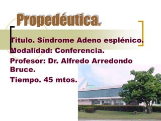Propedéutica.
Titulo. Síndrome Adeno esplénico.
Modalidad: Conferencia.
Profesor: Dr. Alfredo Arredondo
Bruce.
Tiempo. 45 mtos.
 