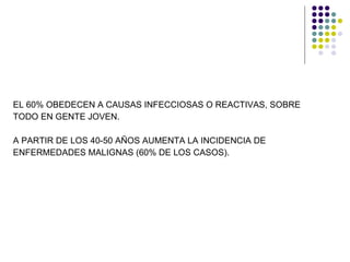 EL 60% OBEDECEN A CAUSAS INFECCIOSAS O REACTIVAS, SOBRE  TODO EN GENTE JOVEN.  A PARTIR DE LOS 40-50 AÑOS AUMENTA LA INCIDENCIA DE  ENFERMEDADES MALIGNAS (60% DE LOS CASOS). 