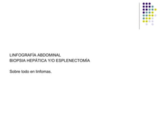 LINFOGRAFÍA ABDOMINAL BIOPSIA HEPÁTICA Y/O ESPLENECTOMÍA Sobre todo en linfomas. 