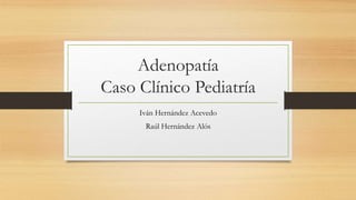 Adenopatía
Caso Clínico Pediatría
Iván Hernández Acevedo
Raúl Hernández Alós
 