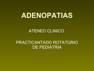 ADENOPATIAS ATENEO CLINICO  PRACTICANTADO ROTATORIO DE PEDIATRIA 