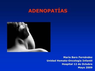 ADENOPATÍAS




                María Baro Fernández
     Unidad Hemato-Oncología Infantil
               Hospital 12 de Octubre
                           Mayo 2009
 