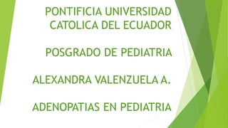 PONTIFICIA UNIVERSIDAD
CATOLICA DEL ECUADOR
POSGRADO DE PEDIATRIA
ALEXANDRA VALENZUELA A.
ADENOPATIAS EN PEDIATRIA
 