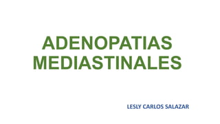 ADENOPATIAS
MEDIASTINALES
LESLY CARLOS SALAZAR

 
