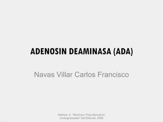 ADENOSIN DEAMINASA (ADA)
Navas Villar Carlos Francisco
Mathew, K. "Medicine: Prep Manual for
Undergraduates" 3ed Elsevier, 2008
 