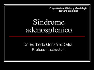 Síndrome
adenosplenico
Dr. Edilberto González Ortiz
Profesor instructor
Propedéutica Clínica y Semiología
3er año Medicina
 