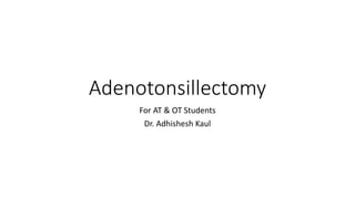Adenotonsillectomy
For AT & OT Students
Dr. Adhishesh Kaul
 