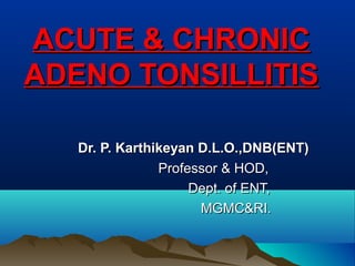 ACUTE & CHRONICACUTE & CHRONIC
ADENO TONSILLITISADENO TONSILLITIS
Dr. P. Karthikeyan D.L.O.,DNB(ENT)Dr. P. Karthikeyan D.L.O.,DNB(ENT)
Professor & HOD,Professor & HOD,
Dept. of ENT,Dept. of ENT,
MGMC&RI.MGMC&RI.
 