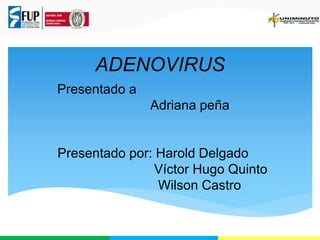 ADENOVIRUS 
Presentado a 
Adriana peña 
Presentado por: Harold Delgado 
Víctor Hugo Quinto 
Wilson Castro 
 