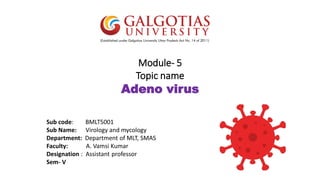 Module- 5
Topic name
Adeno virus
Sub code: BMLT5001
Sub Name: Virology and mycology
Department: Department of MLT, SMAS
Faculty: A. Vamsi Kumar
Designation : Assistant professor
Sem- V
 