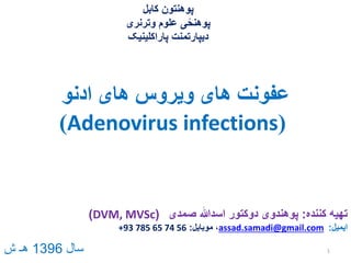 ‫ادنو‬ ‫های‬ ‫ویروس‬ ‫های‬ ‫عفونت‬
(Adenovirus infections)
‫کابل‬ ‫پوهنتون‬
‫وترنری‬ ‫علوم‬ ‫ی‬ً‫پوهنح‬
‫پاراکلینیک‬ ‫دیپارتمنت‬
‫کننده‬ ‫تهیه‬:‫صمدی‬ ‫اسدهللا‬ ‫دوکتور‬ ‫پوهندوی‬(DVM, MVSc)
‫ایمیل‬:assad.samadi@gmail.com‫موبایل‬ ،:+93 785 65 74 56
‫سال‬1396‫ش‬ ‫هـ‬ 1
 