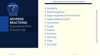  Headache
 Nasal congestion
 Upper respiratory tract infection
 Upper abdominal pain
 Sore throat
 Cough
 Nausea
 Diarrhea
 Vomiting
 Chills
 Joint pain
9/12/2022
ARETE-ZOE, LLC 11
ADVERSE
REACTIONS
Experience from
clinical trials
Adenovirus
Type
4
and
Type
7
Vaccine,
Live,
Oral
https://www.aretezoe.com/vaers-explorer
 