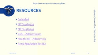 RESOURCES
 DailyMed
 NCT03160339
 NCT01584037
 CDC – Adenoviruses
 Health.mil – Adenovirus
 Army Regulation 40-562
9/12/2022
ARETE-ZOE, LLC 21
Adenovirus
Type
4
and
Type
7
Vaccine,
Live,
Oral
https://www.aretezoe.com/vaers-explorer
 
