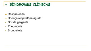  SÍNDROMES CLÍNICAS
 Respiratórias
 Doença respiratória aguda
• Dor de garganta
• Pneumonia
• Bronquilote
 