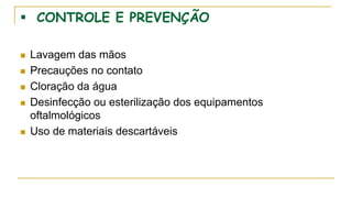  CONTROLE E PREVENÇÃO
 Lavagem das mãos
 Precauções no contato
 Cloração da água
 Desinfecção ou esterilização dos equipamentos
oftalmológicos
 Uso de materiais descartáveis
 